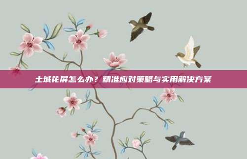 土城花屏怎么办?精准应对策略与实用解决方案