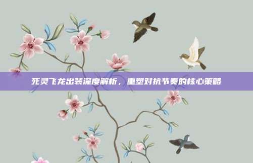 死灵飞龙出装深度解析,重塑对抗节奏的核心策略