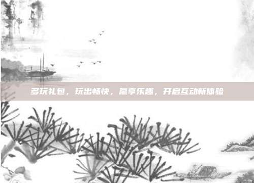 多玩礼包，玩出畅快，赢享乐趣，开启互动新体验