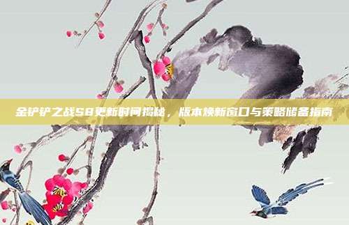 金铲铲之战S8更新时间揭秘,版本焕新窗口与策略储备指南
