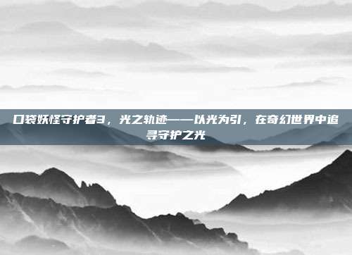 口袋妖怪守护者3，光之轨迹——以光为引，在奇幻世界中追寻守护之光