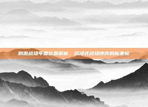 刺激战场年兽位置解析,沉浸式战场博弈的新坐标