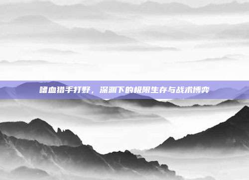 嗜血猎手打野,深渊下的极限生存与战术博弈