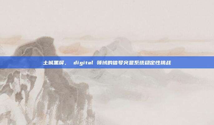 土城黑屏, digital 领域的信号突显系统稳定性挑战