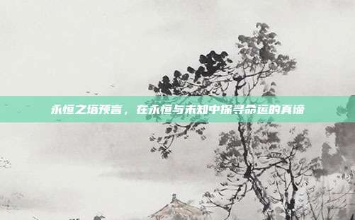 永恒之塔预言,在永恒与未知中探寻命运的真谛