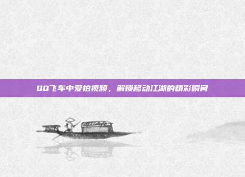 QQ飞车中爱拍视频,解锁移动江湖的精彩瞬间