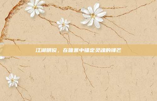 江湖明俊，在喧嚣中锚定灵魂的锋芒