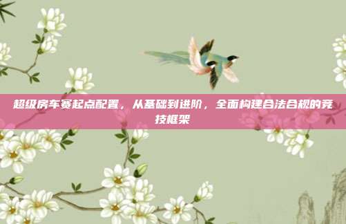 超级房车赛起点配置,从基础到进阶,全面构建合法合规的竞技框架