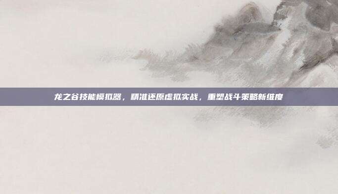 龙之谷技能模拟器，精准还原虚拟实战，重塑战斗策略新维度