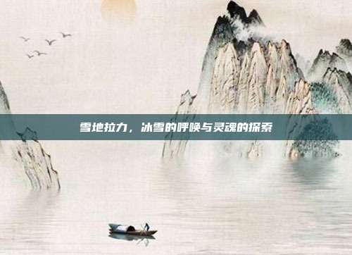 雪地拉力，冰雪的呼唤与灵魂的探索