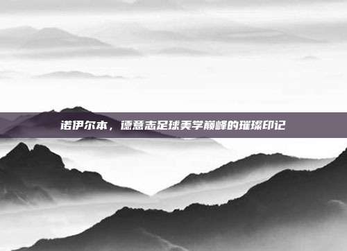 诺伊尔本,德意志足球美学巅峰的璀璨印记
