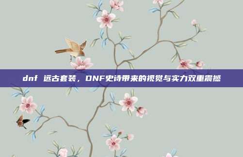 dnf 远古套装,DNF史诗带来的视觉与实力双重震撼
