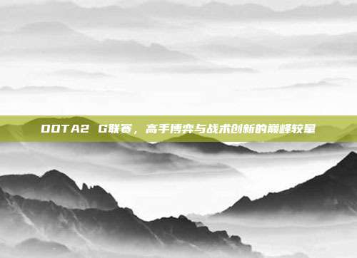 DOTA2 G联赛，高手博弈与战术创新的巅峰较量