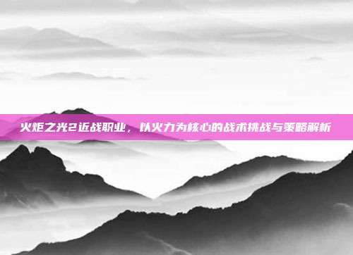 火炬之光2近战职业,以火力为核心的战术挑战与策略解析