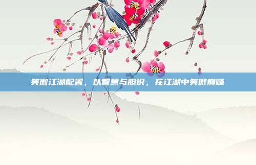 笑傲江湖配置，以智慧与胆识，在江湖中笑傲巅峰