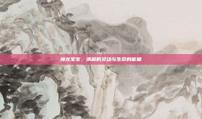 神龙宝宝，清晨的灵动与生命的能量