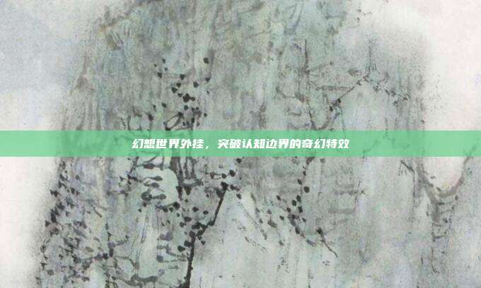 幻想世界外挂，突破认知边界的奇幻特效