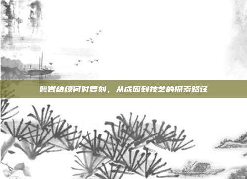 磐岩结绿何时复刻，从成因到技艺的探索路径