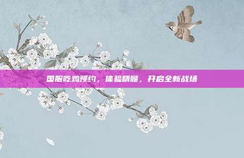 国服吃鸡预约，体验精髓，开启全新战场