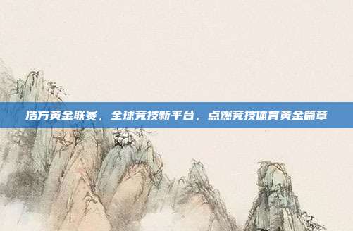 浩方黄金联赛,全球竞技新平台,点燃竞技体育黄金篇章