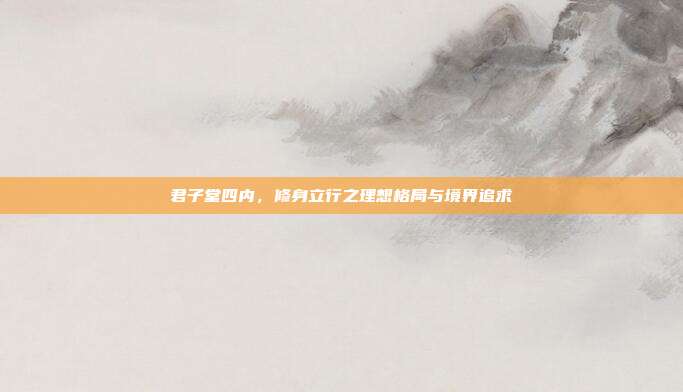 君子堂四内，修身立行之理想格局与境界追求