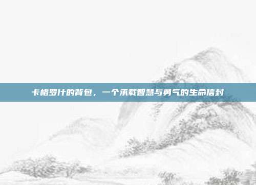 卡格罗什的背包，一个承载智慧与勇气的生命信封