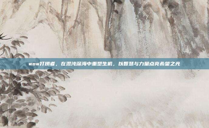 wow打捞者，在混沌深海中重塑生机，以智慧与力量点亮希望之光