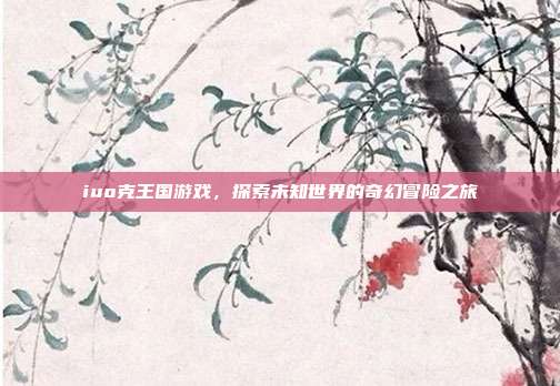 iuo克王国游戏，探索未知世界的奇幻冒险之旅