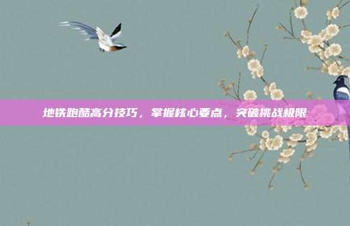 地铁跑酷高分技巧，掌握核心要点，突破挑战极限
