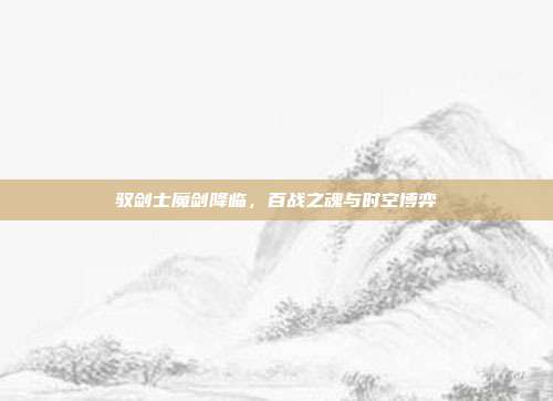 驭剑士魔剑降临，百战之魂与时空博弈