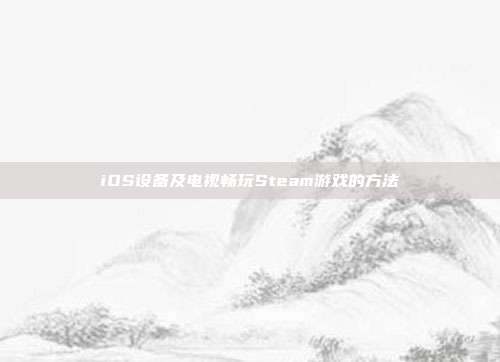 iOS设备及电视畅玩Steam游戏的方法