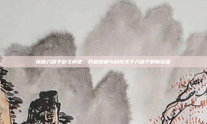 探秘八因子缺乏病症,开启健康与科技关于八因子的新征程
