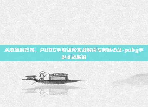 从落地到吃鸡，PUBG手游进阶实战解说与制胜心法-pubg手游实战解说