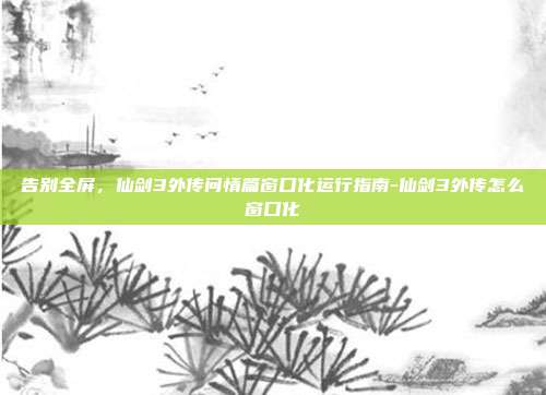 告别全屏，仙剑3外传问情篇窗口化运行指南-仙剑3外传怎么窗口化