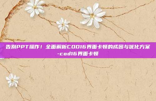 告别PPT操作！全面解析COD16界面卡顿的成因与优化方案-cod16界面卡顿