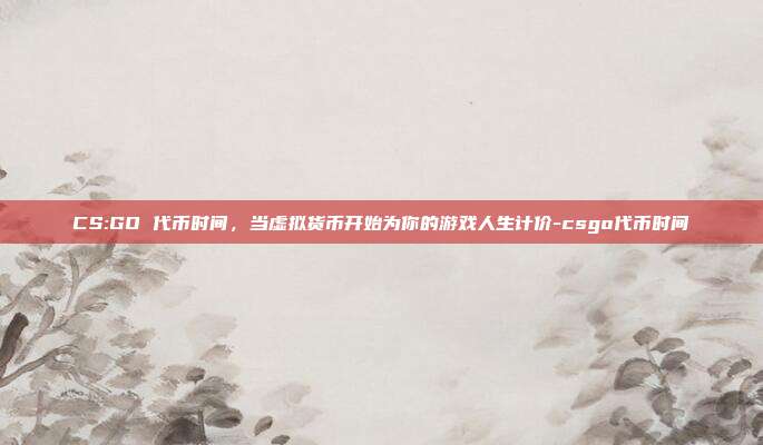 CS:GO 代币时间，当虚拟货币开始为你的游戏人生计价-csgo代币时间