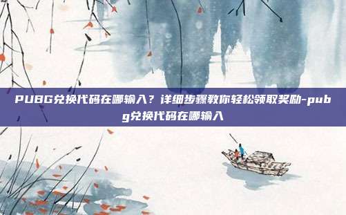 PUBG兑换代码在哪输入？详细步骤教你轻松领取奖励-pubg兑换代码在哪输入