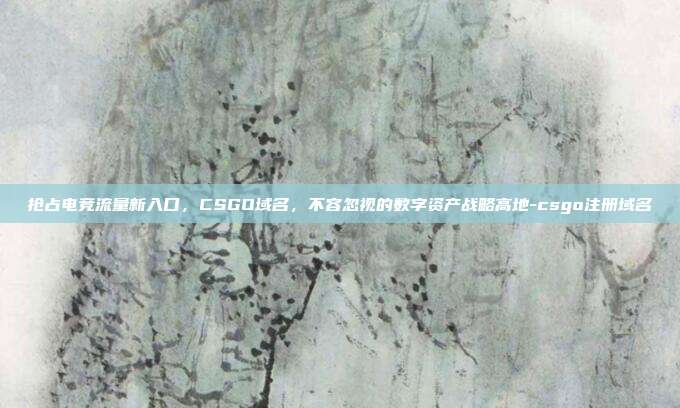 抢占电竞流量新入口，CSGO域名，不容忽视的数字资产战略高地-csgo注册域名