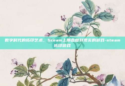 数字时代的拓印艺术，Steam上那些复刻现实的游戏-steam拓印游戏