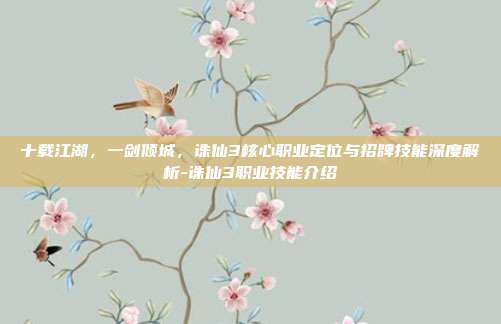 十载江湖，一剑倾城，诛仙3核心职业定位与招牌技能深度解析-诛仙3职业技能介绍