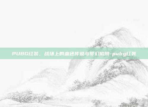 PUBG红装，战场上的血色传说与梦幻陷阱-pubg红装