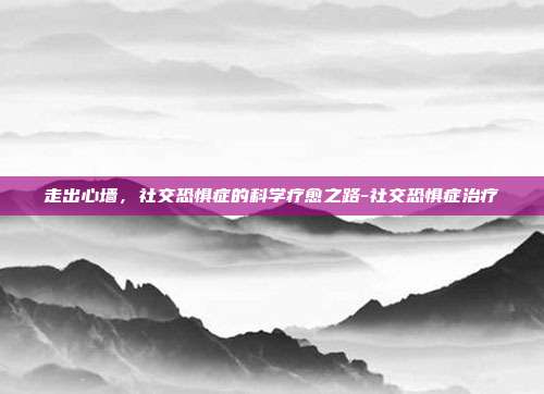走出心墙，社交恐惧症的科学疗愈之路-社交恐惧症治疗