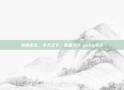 绝地求生，丰天之下，皆是凡人-pubg丰天