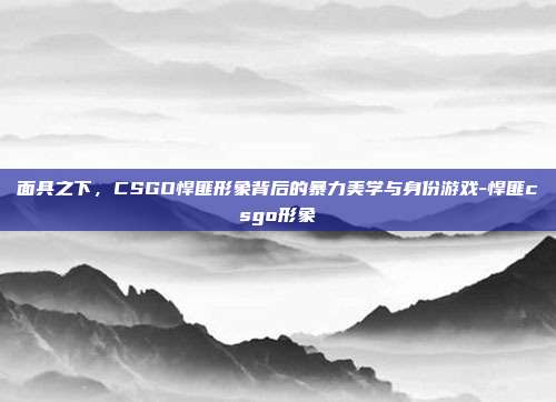 面具之下，CSGO悍匪形象背后的暴力美学与身份游戏-悍匪csgo形象