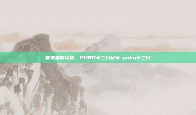 雪地里的冷枪，PUBG十二月纪事-pubg十二月