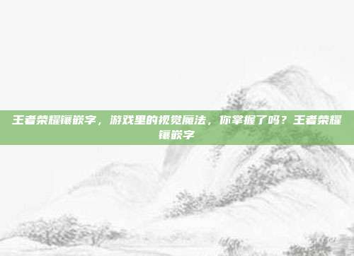 王者荣耀镶嵌字，游戏里的视觉魔法，你掌握了吗？王者荣耀镶嵌字