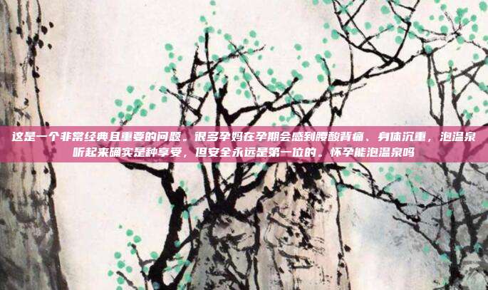 这是一个非常经典且重要的问题。很多孕妈在孕期会感到腰酸背痛、身体沉重，泡温泉听起来确实是种享受，但安全永远是第一位的。怀孕能泡温泉吗