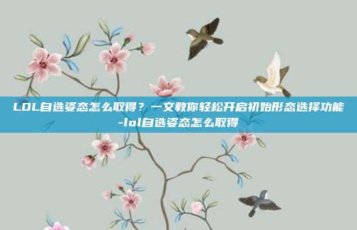 LOL自选姿态怎么取得？一文教你轻松开启初始形态选择功能-lol自选姿态怎么取得