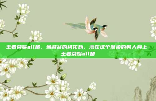 王者荣耀all备，当峡谷的桃花劫，落在这个温柔的男人身上-王者荣耀all备