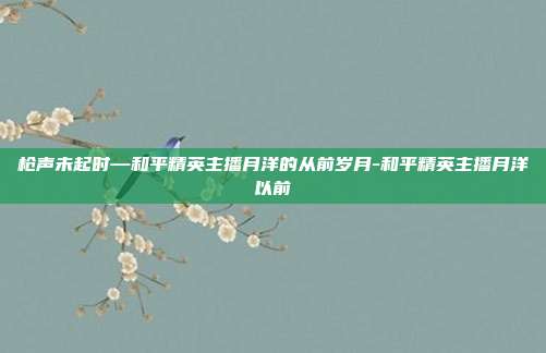 枪声未起时—和平精英主播月洋的从前岁月-和平精英主播月洋以前